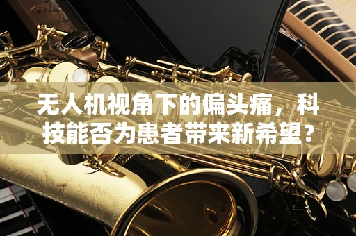 无人机视角下的偏头痛，科技能否为患者带来新希望？