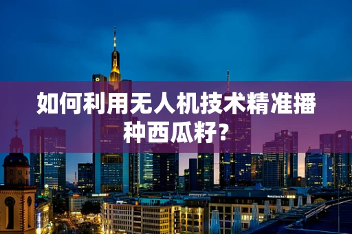 如何利用无人机技术精准播种西瓜籽？