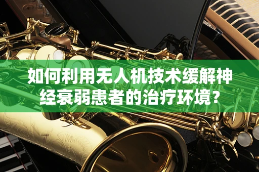 如何利用无人机技术缓解神经衰弱患者的治疗环境？