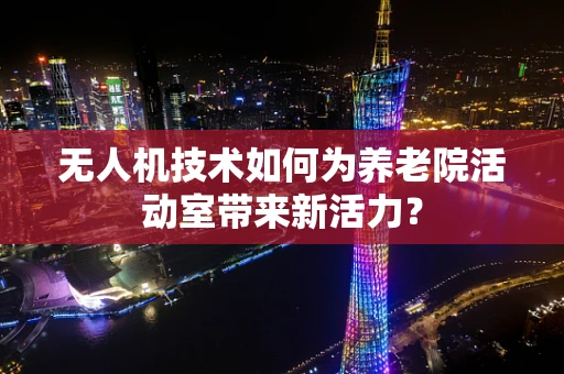 无人机技术如何为养老院活动室带来新活力？