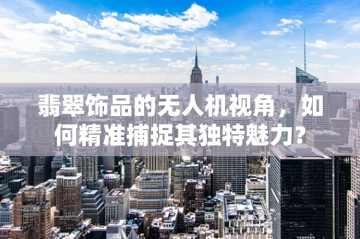翡翠饰品的无人机视角，如何精准捕捉其独特魅力？