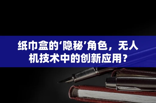纸巾盒的‘隐秘’角色，无人机技术中的创新应用？