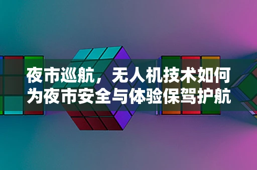 夜市巡航，无人机技术如何为夜市安全与体验保驾护航？