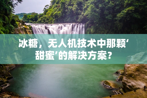 冰糖，无人机技术中那颗‘甜蜜’的解决方案？
