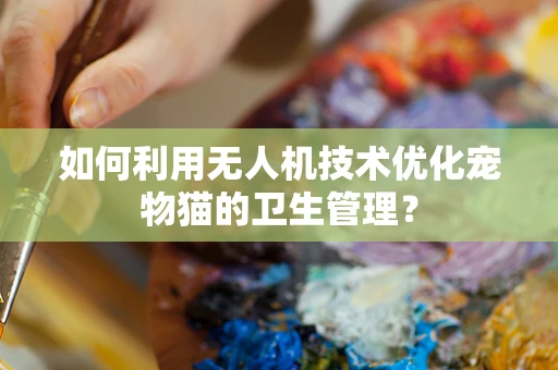 如何利用无人机技术优化宠物猫的卫生管理？