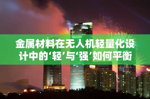 金属材料在无人机轻量化设计中的‘轻’与‘强’如何平衡？