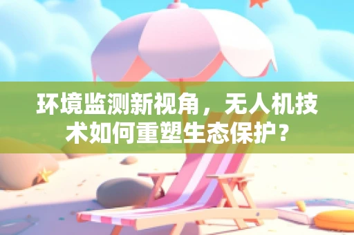环境监测新视角，无人机技术如何重塑生态保护？
