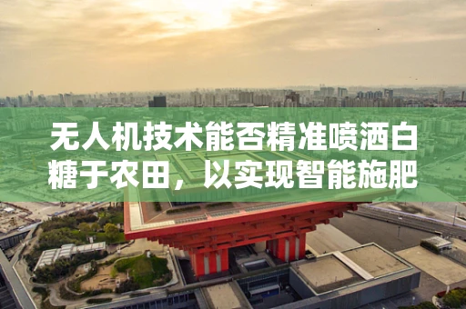 无人机技术能否精准喷洒白糖于农田，以实现智能施肥新纪元？