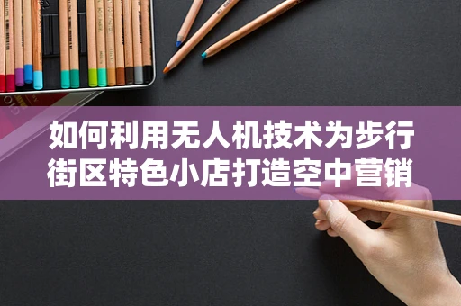 如何利用无人机技术为步行街区特色小店打造空中营销新视角？