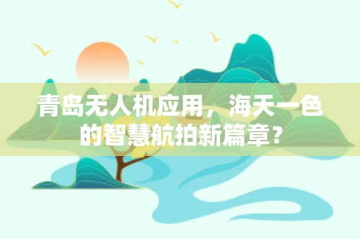 青岛无人机应用，海天一色的智慧航拍新篇章？