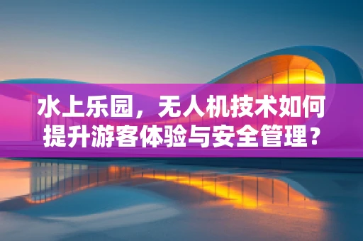 水上乐园，无人机技术如何提升游客体验与安全管理？