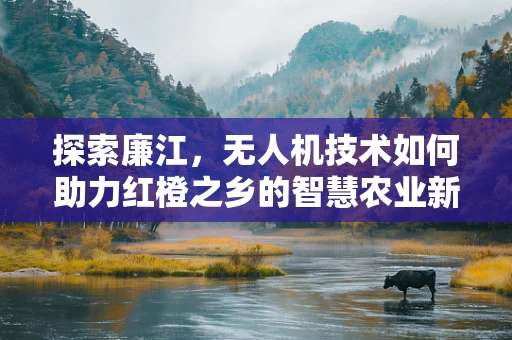探索廉江，无人机技术如何助力红橙之乡的智慧农业新篇章？