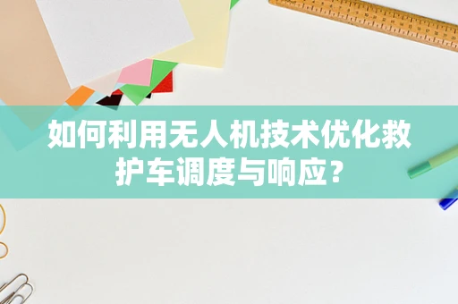 如何利用无人机技术优化救护车调度与响应？
