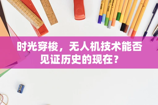 时光穿梭，无人机技术能否见证历史的现在？