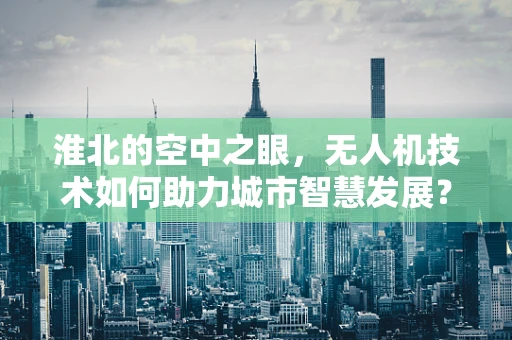 淮北的空中之眼，无人机技术如何助力城市智慧发展？