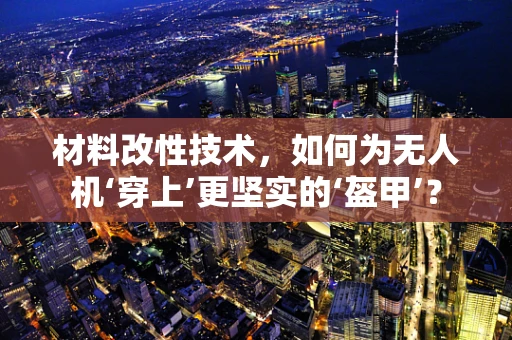 材料改性技术，如何为无人机‘穿上’更坚实的‘盔甲’？