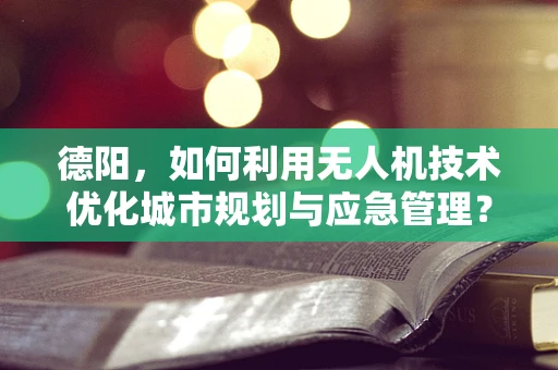 德阳，如何利用无人机技术优化城市规划与应急管理？
