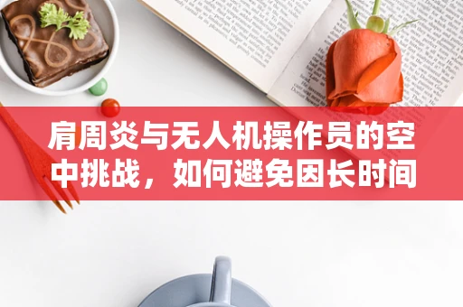 肩周炎与无人机操作员的空中挑战，如何避免因长时间飞行导致的肩部不适？