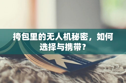 挎包里的无人机秘密，如何选择与携带？
