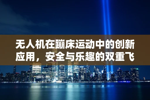 无人机在蹦床运动中的创新应用，安全与乐趣的双重飞跃？
