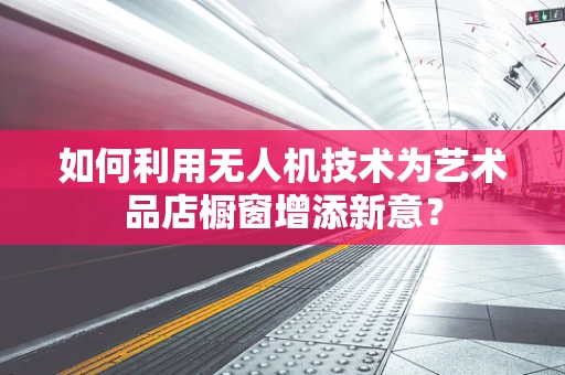 如何利用无人机技术为艺术品店橱窗增添新意？