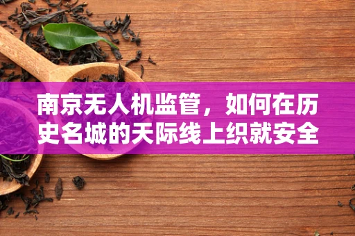 南京无人机监管，如何在历史名城的天际线上织就安全网？