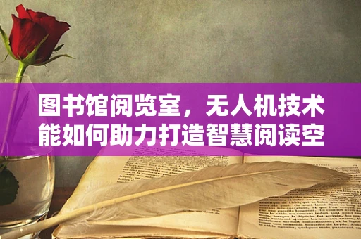 图书馆阅览室，无人机技术能如何助力打造智慧阅读空间？