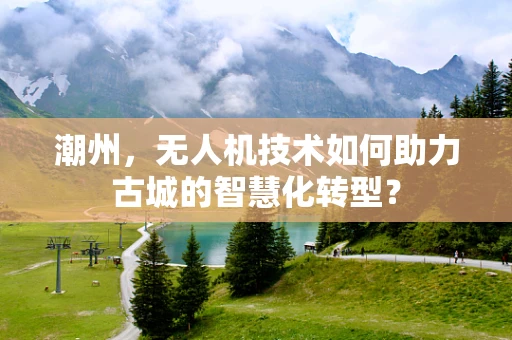 潮州，无人机技术如何助力古城的智慧化转型？