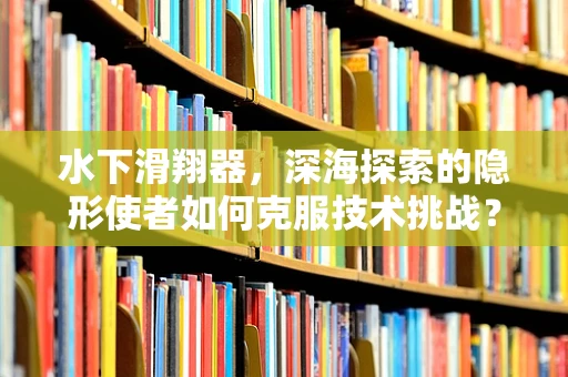 水下滑翔器，深海探索的隐形使者如何克服技术挑战？
