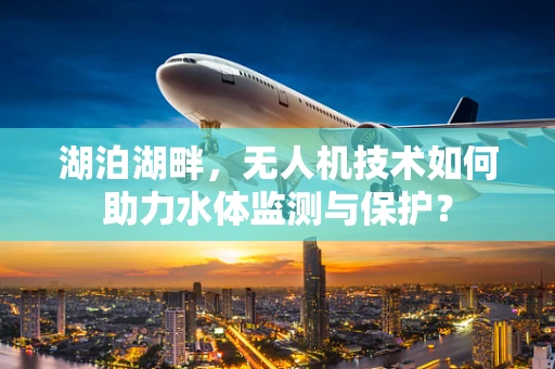 湖泊湖畔，无人机技术如何助力水体监测与保护？
