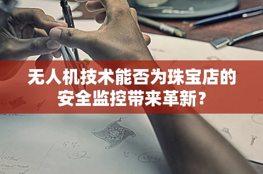 无人机技术能否为珠宝店的安全监控带来革新？