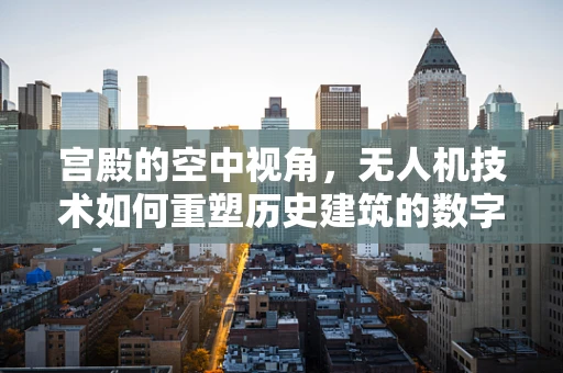 宫殿的空中视角，无人机技术如何重塑历史建筑的数字化保护？