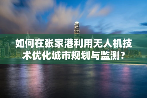 如何在张家港利用无人机技术优化城市规划与监测？