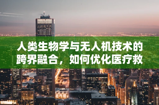 人类生物学与无人机技术的跨界融合，如何优化医疗救援的空中之眼？