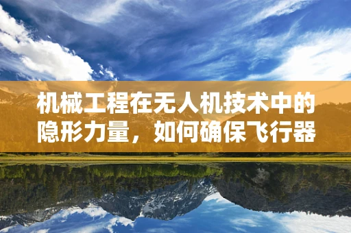 机械工程在无人机技术中的隐形力量，如何确保飞行器的坚固与高效？