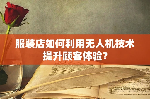 服装店如何利用无人机技术提升顾客体验？