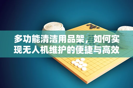 多功能清洁用品架，如何实现无人机维护的便捷与高效？