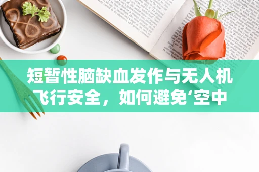 短暂性脑缺血发作与无人机飞行安全，如何避免‘空中迷航’？