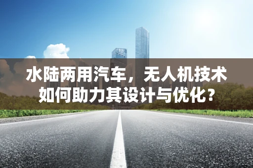 水陆两用汽车，无人机技术如何助力其设计与优化？