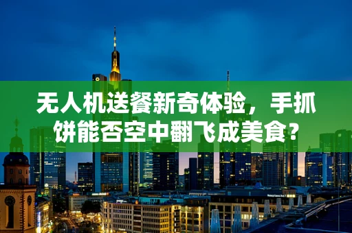 无人机送餐新奇体验，手抓饼能否空中翻飞成美食？
