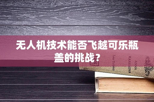 无人机技术能否飞越可乐瓶盖的挑战？