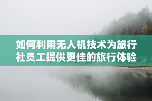 如何利用无人机技术为旅行社员工提供更佳的旅行体验？