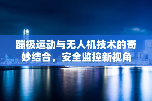 蹦极运动与无人机技术的奇妙结合，安全监控新视角