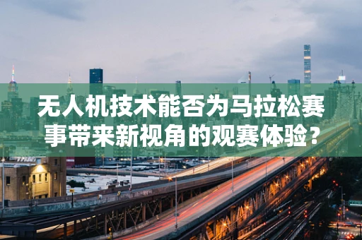 无人机技术能否为马拉松赛事带来新视角的观赛体验？