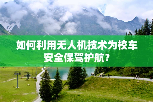 如何利用无人机技术为校车安全保驾护航？