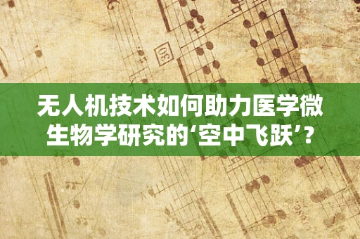 无人机技术如何助力医学微生物学研究的‘空中飞跃’？
