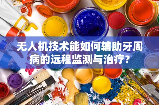 无人机技术能如何辅助牙周病的远程监测与治疗？