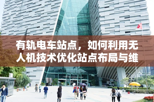 有轨电车站点，如何利用无人机技术优化站点布局与维护？