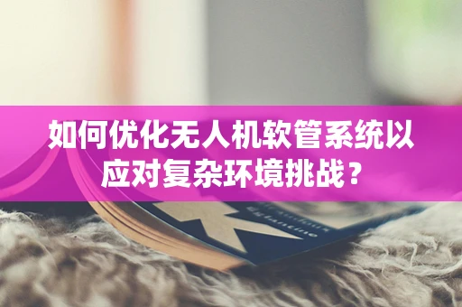 如何优化无人机软管系统以应对复杂环境挑战？