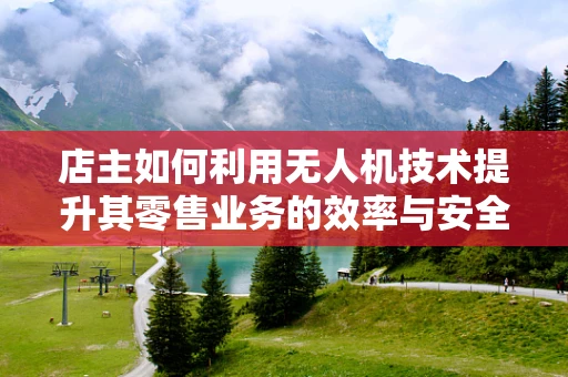 店主如何利用无人机技术提升其零售业务的效率与安全性？